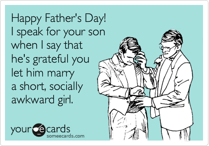 Happy Father's Day!
I speak for your son 
when I say that 
he's grateful you
let him marry
a short, socially
awkward girl. 