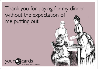 Thank you for paying for my dinner without the expectation of
me putting out.