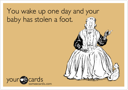 You wake up one day and your baby has stolen a foot.