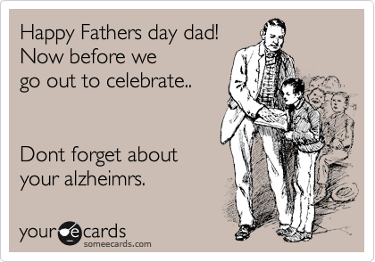 Happy Fathers day dad!
Now before we 
go out to celebrate.. 


Dont forget about
your alzheimrs.