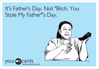 It's Father's Day. Not "Bitch, You Stole My Father"'s Day.