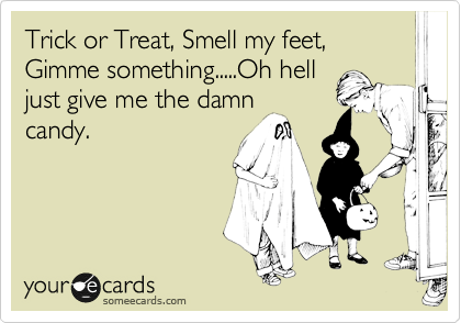 Trick or Treat, Smell my feet, Gimme something.....Oh hell
just give me the damn
candy. 