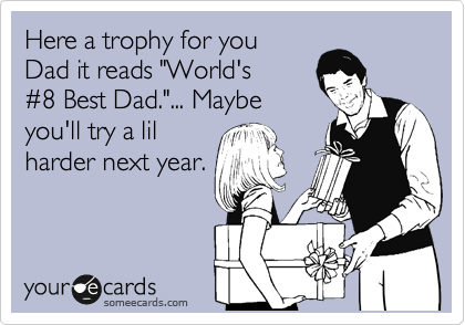 Here a trophy for you
Dad it reads "World's
%238 Best Dad."... Maybe
you'll try a lil
harder next year.