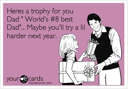 Heres a trophy for you
Dad " World's %238 best
Dad"... Maybe you'll try a lil
harder next year. 