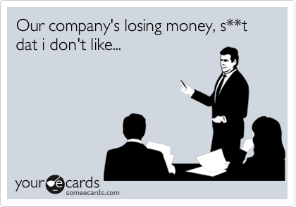 Our company's losing money, s**t dat i don't like...