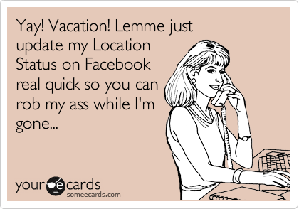 Yay! Vacation! Lemme just
update my Location
Status on Facebook
real quick so you can
rob my ass while I'm
gone...