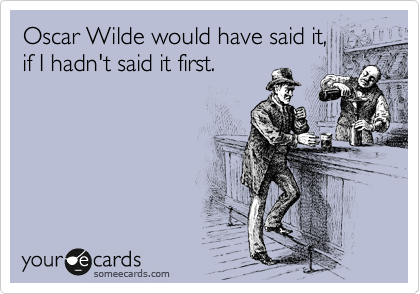 Oscar Wilde would have said it,
if I hadn't said it first.