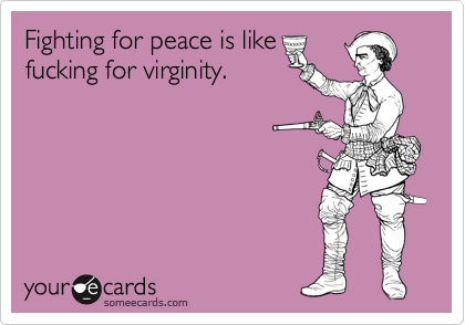 Fighting for peace is like
fucking for virginity.