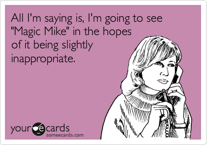 All I'm saying is, I'm going to see "Magic Mike" in the hopes
of it being slightly
inappropriate.