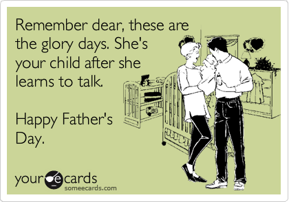 Remember dear, these are
the glory days. She's
your child after she
learns to talk.

Happy Father's 
Day.
