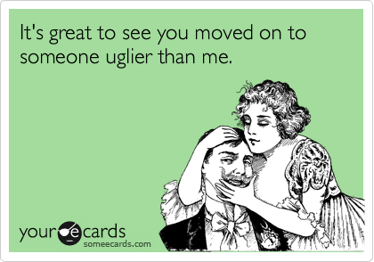 It's great to see you moved on to someone uglier than me.