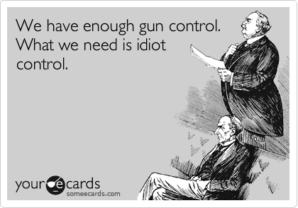 We have enough gun control.
What we need is idiot
control. 