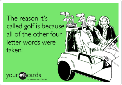 
The reason it's
called golf is because
all of the other four
letter words were
taken!
