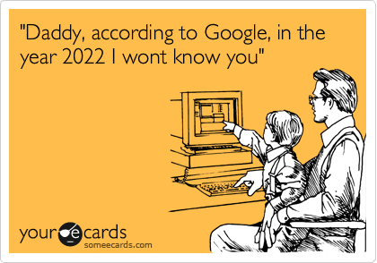 "Daddy, according to Google, in the year 2022 I wont know you"