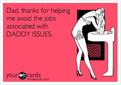 Dad, thanks for helping
me avoid the jobs
associated with
DADDY ISSUES.