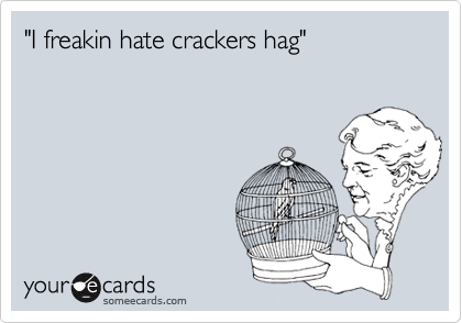 "I freakin hate crackers hag"