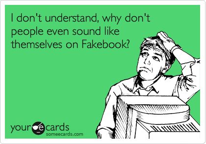 I don't understand, why don't people even sound like
themselves on Fakebook?