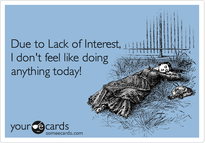 Due to Lack of Interest, I don't feel like doing anything today ...