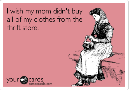 I wish my mom didn't buy
all of my clothes from the
thrift store.