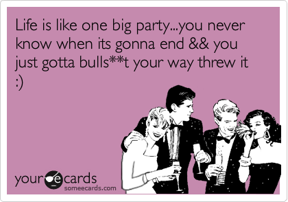 Life is like one big party...you never know when its gonna end && you just gotta bulls**t your way threw it :%29