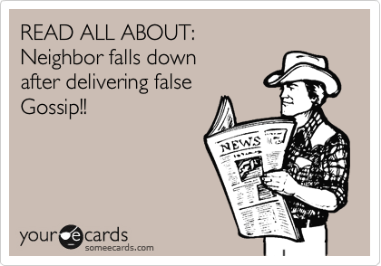 READ ALL ABOUT:
Neighbor falls down 
after delivering false
Gossip!!