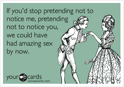 If you'd stop pretending not to
notice me, pretending
not to notice you,
we could have
had amazing sex
by now. 