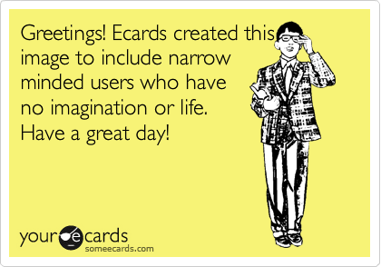 Greetings! Ecards created this
image to include narrow
minded users who have
no imagination or life.
Have a great day!