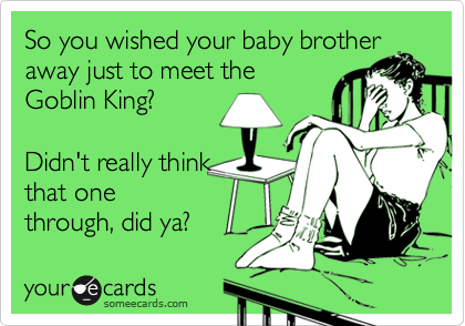 So you wished your baby brother
away just to meet the
Goblin King?

Didn't really think
that one
through, did ya?