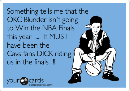 Something tells me that the
OKC Blunder isn't going
to Win the NBA Finals
this year  ...  It MUST
have been the
Cavs fans DICK riding
us in the finals  !!!  