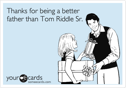 Thanks for being a better
father than Tom Riddle Sr.