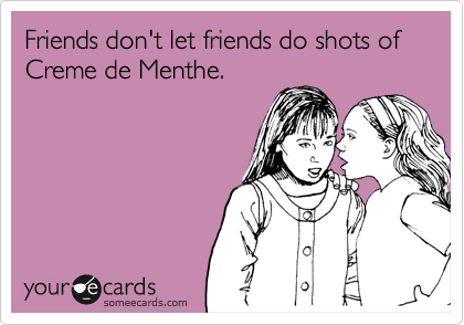 Friends don't let friends do shots of Creme de Menthe.