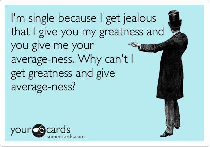 I'm single because I get jealous
that I give you my greatness and
you give me your
average-ness. Why can't I
get greatness and give
average-ness?