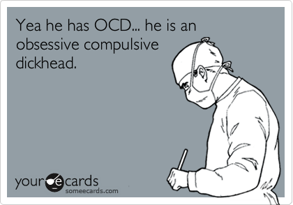 Yea he has OCD... he is an obsessive compulsive
dickhead.