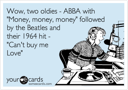 Wow, two oldies - ABBA with "Money, money, money" followed by the Beatles and
their 1964 hit - 
"Can't buy me
Love"