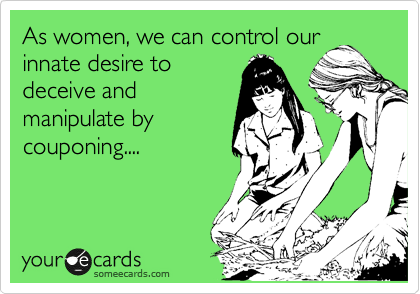As women, we can control our
innate desire to
deceive and
manipulate by
couponing.... 