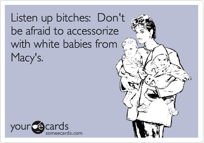 Listen up bitches:  Don't 
be afraid to accessorize
with white babies from
Macy's.