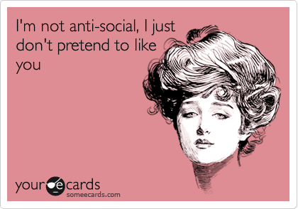 I'm not anti-social, I just
don't pretend to like
you