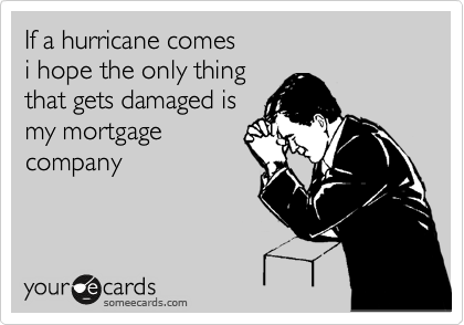 If a hurricane comes
i hope the only thing
that gets damaged is
my mortgage 
company