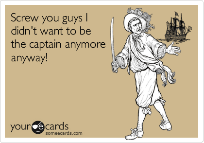 Screw you guys I
didn't want to be
the captain anymore
anyway!