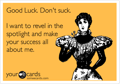 Good Luck. Don't suck.  

I want to revel in the
spotlight and make
your success all
about me.