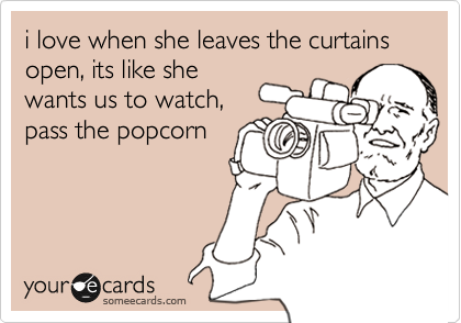 i love when she leaves the curtains 
open, its like she
wants us to watch,
pass the popcorn