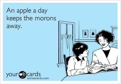 An apple a day
keeps the morons
away.