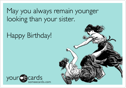 May you always remain younger looking than your sister.Happy Birthday!