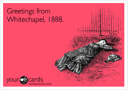 Greetings from
Whitechapel, 1888.