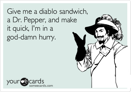 Give me a diablo sandwich, 
a Dr. Pepper, and make 
it quick, I'm in a 
god-damn hurry.
