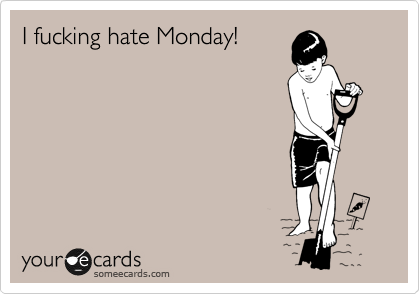 I fucking hate Monday!
