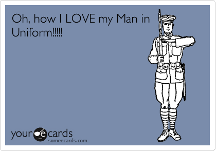 Oh, how I LOVE my Man in
Uniform!!!!!  