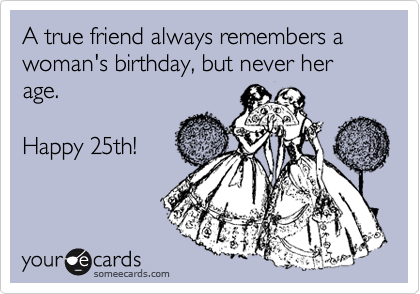 A true friend always remembers a woman's birthday, but never her age.

Happy 25th!