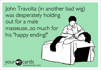 John Travolta %28in another bad wig%29 was desperately holding
out for a male
masseuse...so much for
his "happy ending!" 