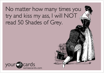 No matter how many times you
try and kiss my ass, I will NOT
read 50 Shades of Grey.  